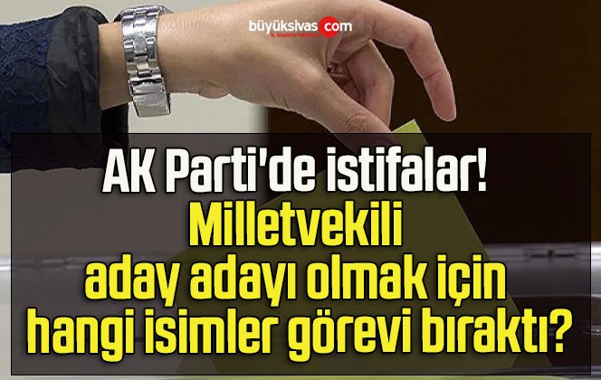 AK Parti’de istifalar! Milletvekili aday adayı olmak için hangi isimler görevi bıraktı?