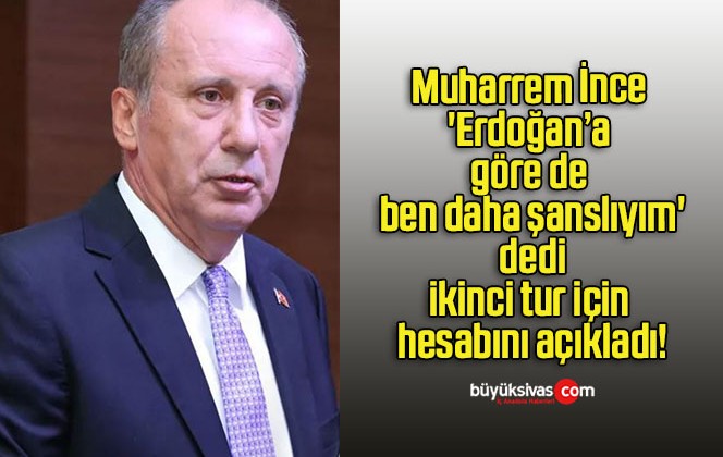 Muharrem İnce ‘Erdoğan’a göre de ben daha şanslıyım’ dedi ikinci tur için hesabını açıkladı!