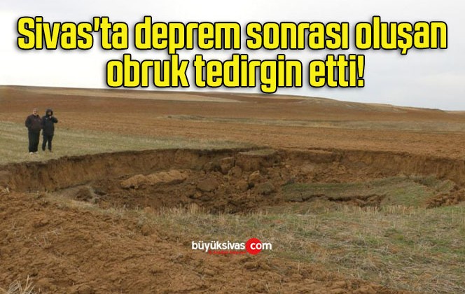 Sivas’ta deprem sonrası oluşan obruk tedirgin etti!