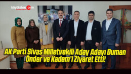 AK Parti Sivas Milletvekili Aday Adayı Duman Önder ve Kadem’i Ziyaret Etti!