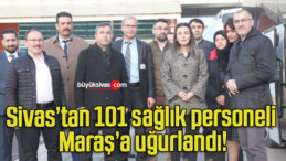 Sivas’tan 101 sağlık personeli Maraş’a uğurlandı!