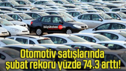 Otomotiv satışlarında şubat rekoru yüzde 74.3 arttı!