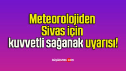 Meteorolojiden Sivas için kuvvetli sağanak uyarısı!