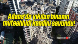 Adana’da yıkılan binanın müteahhidi kendini savundu!