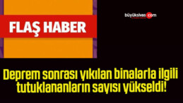 Deprem sonrası yıkılan binalarla ilgili tutuklananların sayısı yükseldi!