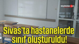 Sivas’ta hastanelerde sınıf oluşturuldu!