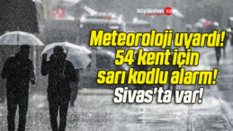 Meteoroloji uyardı! 54 kent için sarı kodlu alarm! Sivas’ta var!
