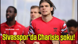 Sivasspor’da Charisis şoku!