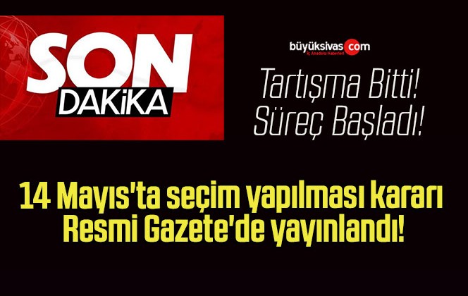 14 Mayıs’ta seçim yapılması kararı Resmi Gazete’de yayınlandı!