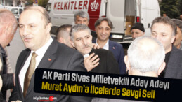 AK Parti Sivas Milletvekili Aday Adayı Murat Aydın 16 İlçeyi Ziyaret Etti