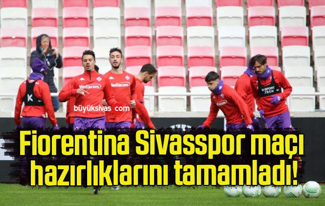 Fiorentina Sivasspor maçı hazırlıklarını tamamladı!