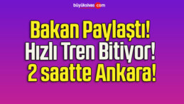 Bakan Paylaştı! Hızlı Tren Bitiyor! 2 saatte Ankara!