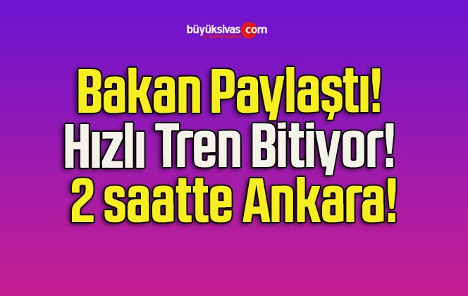 Bakan Paylaştı! Hızlı Tren Bitiyor! 2 saatte Ankara!