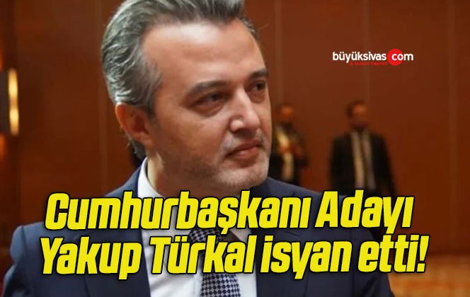 Cumhurbaşkanı Adayı Yakup Türkal isyan etti!