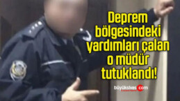 Deprem bölgesindeki yardımları çalan o müdür tutuklandı!