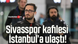 Sivasspor kafilesi İstanbul’a ulaştı!