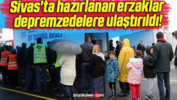 Sivas’ta hazırlanan erzaklar depremzedelere ulaştırıldı!