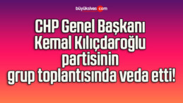 CHP Genel Başkanı Kemal Kılıçdaroğlu partisinin grup toplantısında veda etti!