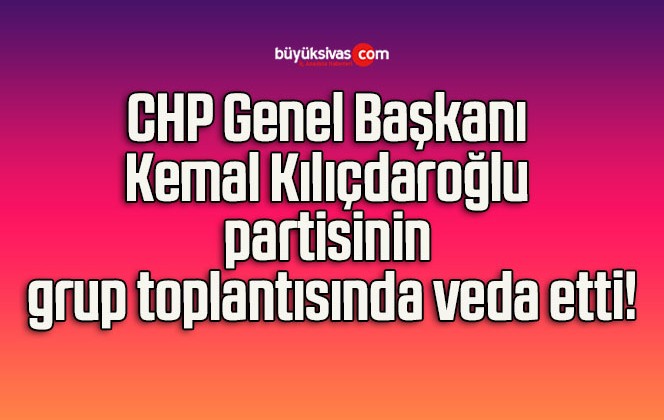 CHP Genel Başkanı Kemal Kılıçdaroğlu partisinin grup toplantısında veda etti!