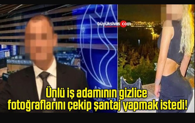 Ünlü iş adamının gizlice fotoğraflarını çekip şantaj yapmak istedi!