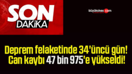 Deprem felaketinde 34’üncü gün! Can kaybı 47 bin 975’e yükseldi!