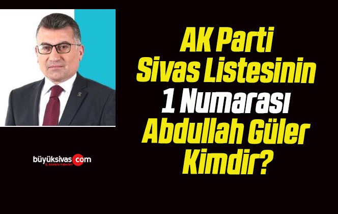 AK Parti Sivas Listesinin 1 Numarası Abdullah Güler Kimdir?