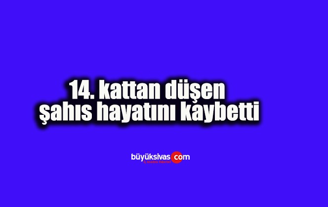 14. kattan düşen şahıs hayatını kaybetti