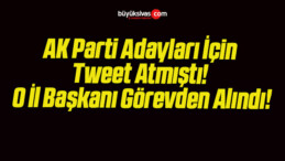 AK Parti Adayları İçin Tweet Atmıştı! O İl Başkanı Görevden Alındı!