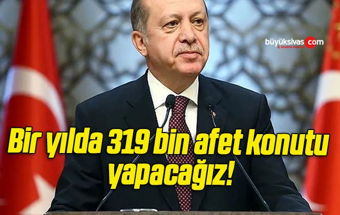 Bir yılda 319 bin afet konutu yapacağız!