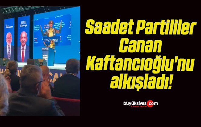 Saadet Partililer Canan Kaftancıoğlu’nu alkışladı!