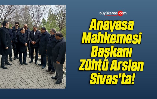 Anayasa Mahkemesi Başkanı Zühtü Arslan Sivas’ta!