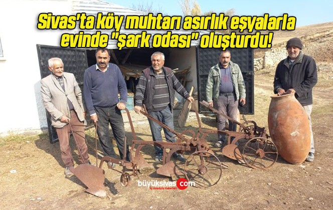 Sivas’ta köy muhtarı asırlık eşyalarla evinde “şark odası” oluşturdu! 