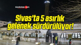 Sivas’ta 5 asırlık gelenek sürdürülüyor!