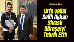 Urfa Valisi Salih Ayhan Sivaslı Güreşçiyi Tebrik Etti!