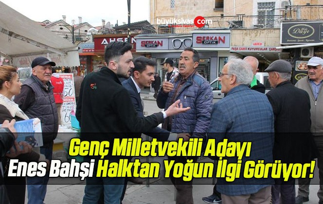 Genç Milletvekili Adayı Enes Bahşi Halktan Yoğun İlgi Görüyor!