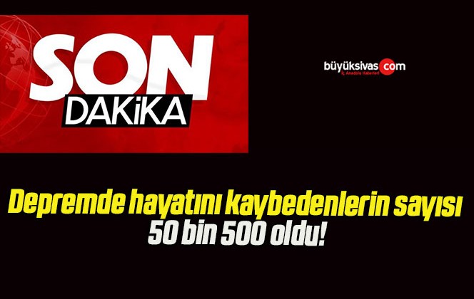 Depremde hayatını kaybedenlerin sayısı 50 bin 500 oldu!