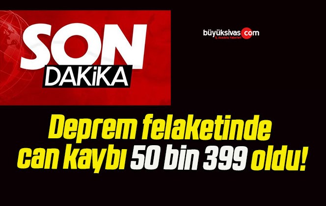 Deprem felaketinde can kaybı 50 bin 399 oldu!