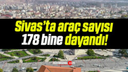 Sivas’ta araç sayısı 178 bine dayandı!