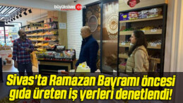 Sivas’ta Ramazan Bayramı öncesi gıda üreten iş yerleri denetlendi! 