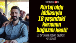 Kürtaj oldu iddiasıyla 18 yaşındaki karısının boğazını kesti!