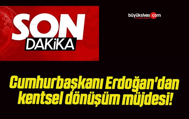 Cumhurbaşkanı Erdoğan’dan kentsel dönüşüm müjdesi!