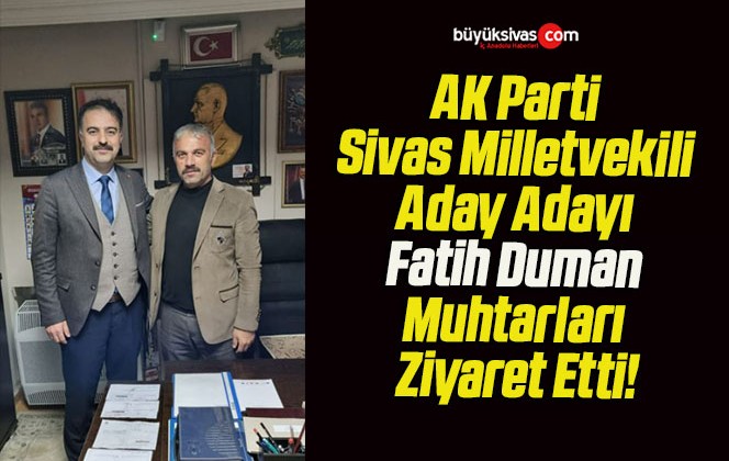 AK Parti Sivas Milletvekili Aday Adayı Fatih Duman Muhtarları Ziyaret Etti!