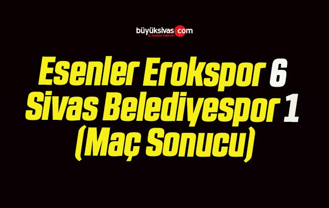 Esenler Erokspor 6 Sivas Belediyespor 1 (Maç Sonucu)