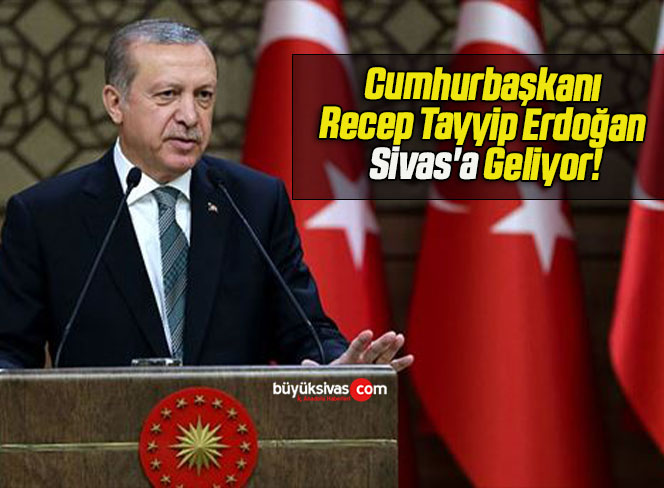 Cumhurbaşkanı Recep Tayyip Erdoğan Sivas'a Geliyor! - Büyük Sivas Haber ...