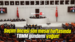 Seçim öncesi son mesai haftasında TBMM gündemi yoğun!