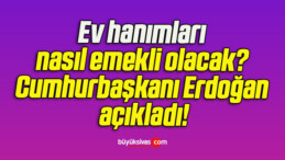 Ev hanımları nasıl emekli olacak? Cumhurbaşkanı Erdoğan açıkladı!