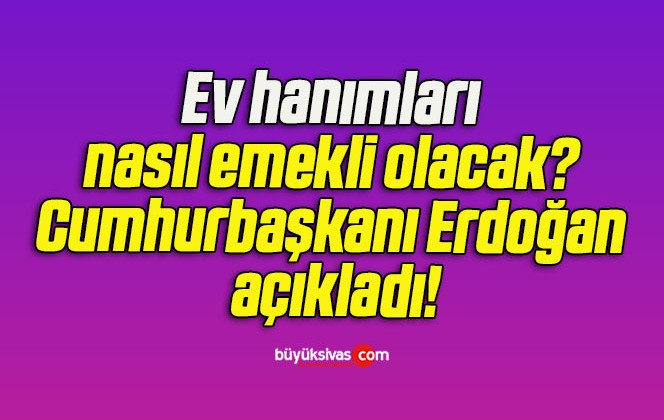 Ev hanımları nasıl emekli olacak? Cumhurbaşkanı Erdoğan açıkladı!