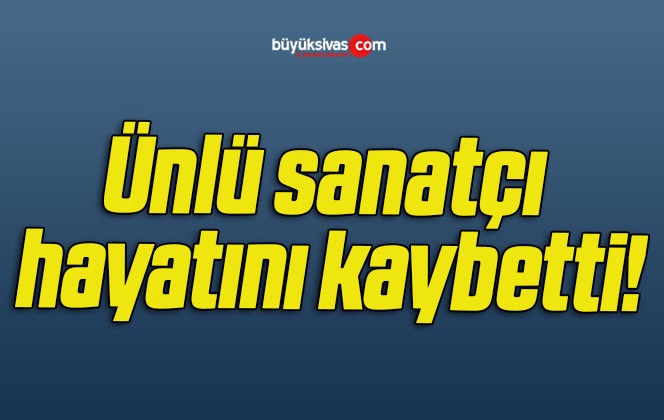 Ünlü sanatçı hayatını kaybetti!