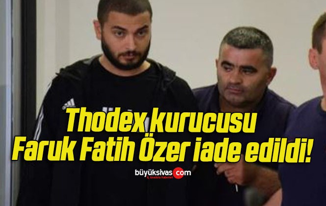 Thodex kurucusu Faruk Fatih Özer iade edildi!