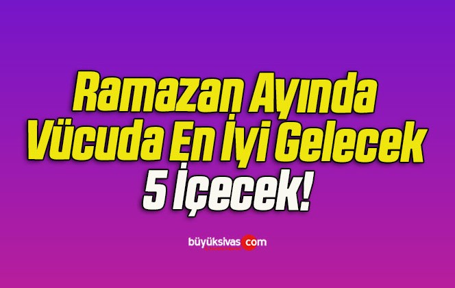 Ramazan Ayında Vücuda En İyi Gelecek 5 İçecek!